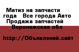 Матиз на запчасти 2010 года - Все города Авто » Продажа запчастей   . Воронежская обл.